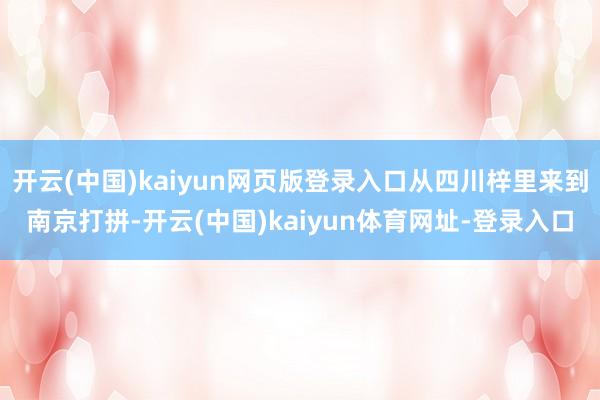 开云(中国)kaiyun网页版登录入口从四川梓里来到南京打拼-开云(中国)kaiyun体育网址-登录入口