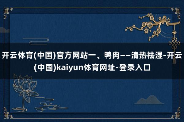 开云体育(中国)官方网站一、鸭肉——清热祛湿-开云(中国)kaiyun体育网址-登录入口