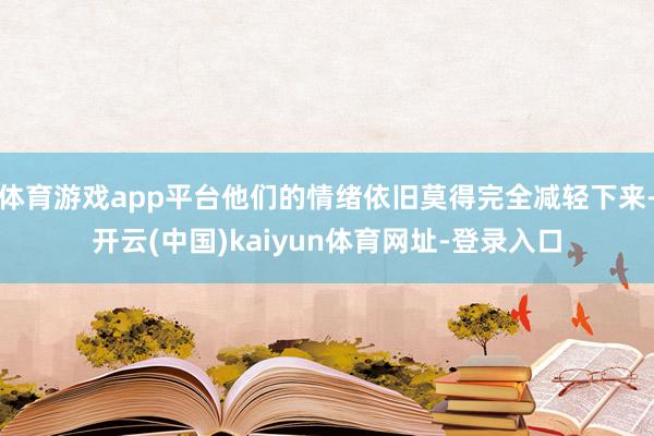 体育游戏app平台他们的情绪依旧莫得完全减轻下来-开云(中国)kaiyun体育网址-登录入口