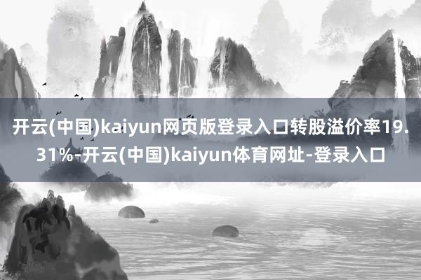 开云(中国)kaiyun网页版登录入口转股溢价率19.31%-开云(中国)kaiyun体育网址-登录入口