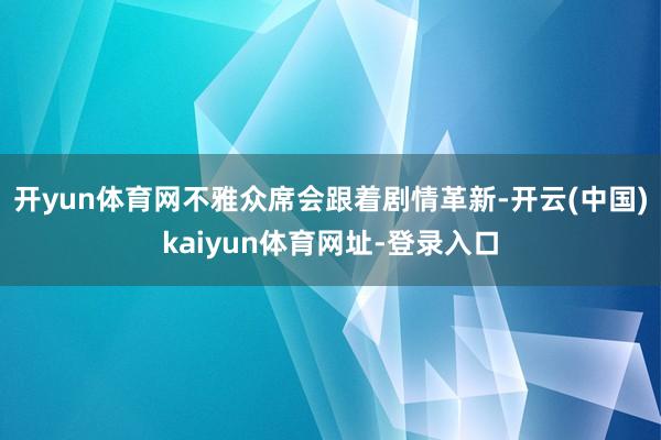开yun体育网不雅众席会跟着剧情革新-开云(中国)kaiyun体育网址-登录入口