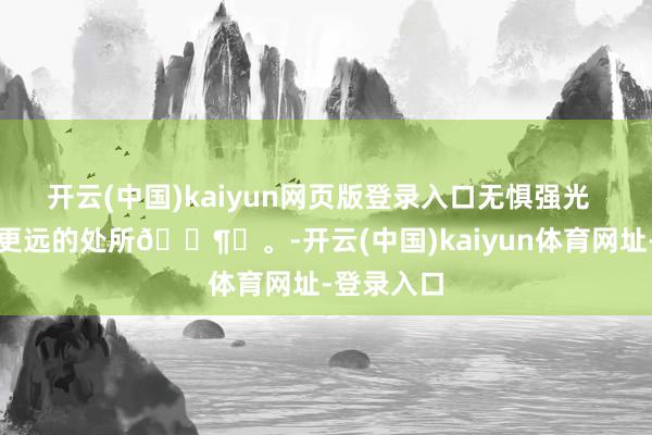 开云(中国)kaiyun网页版登录入口无惧强光  才调到达更远的处所🕶️。-开云(中国)kaiyun体育网址-登录入口