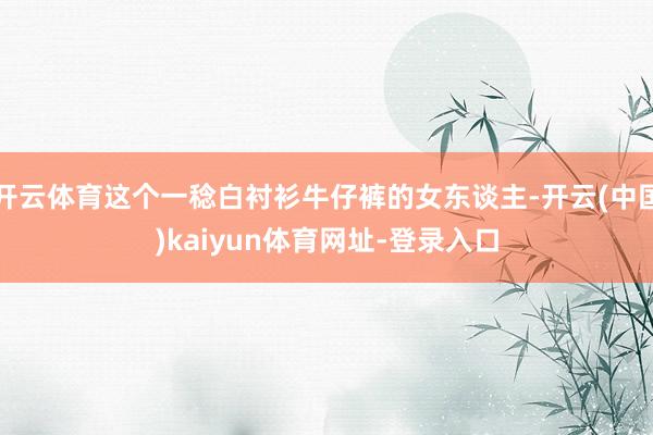 开云体育这个一稔白衬衫牛仔裤的女东谈主-开云(中国)kaiyun体育网址-登录入口
