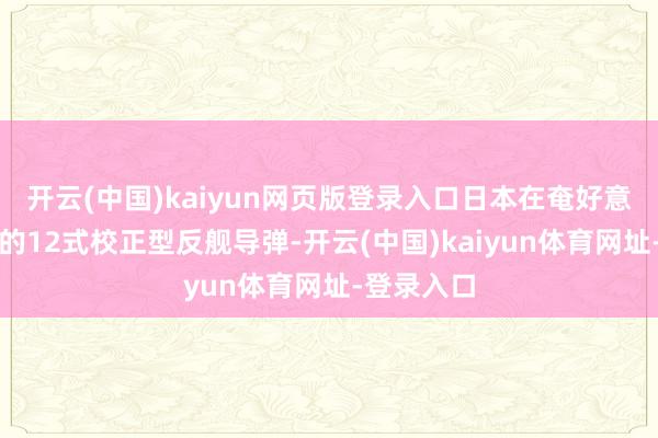 开云(中国)kaiyun网页版登录入口日本在奄好意思大岛堆的12式校正型反舰导弹-开云(中国)kaiyun体育网址-登录入口