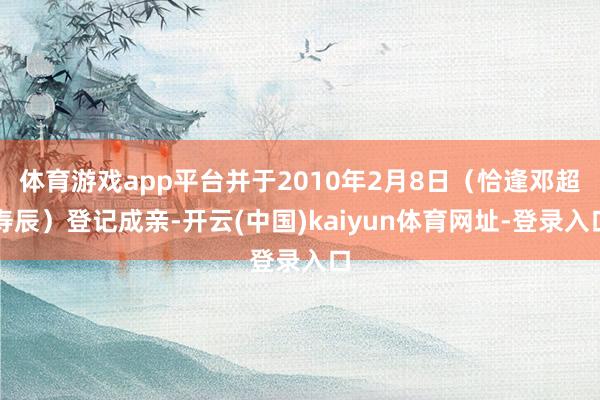 体育游戏app平台并于2010年2月8日（恰逢邓超寿辰）登记成亲-开云(中国)kaiyun体育网址-登录入口
