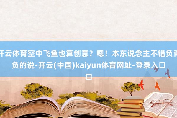 开云体育空中飞鱼也算创意？嗯！本东说念主不错负背负的说-开云(中国)kaiyun体育网址-登录入口