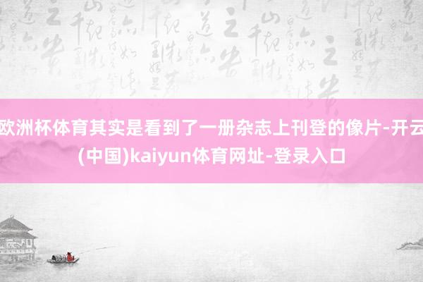 欧洲杯体育其实是看到了一册杂志上刊登的像片-开云(中国)kaiyun体育网址-登录入口