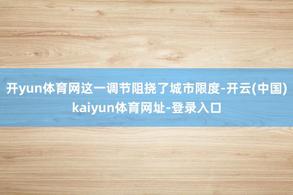 开yun体育网这一调节阻挠了城市限度-开云(中国)kaiyun体育网址-登录入口