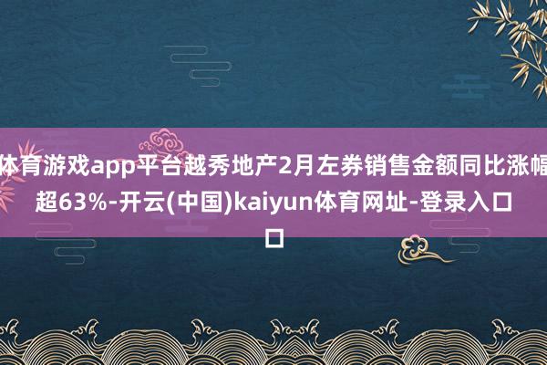 体育游戏app平台越秀地产2月左券销售金额同比涨幅超63%-开云(中国)kaiyun体育网址-登录入口
