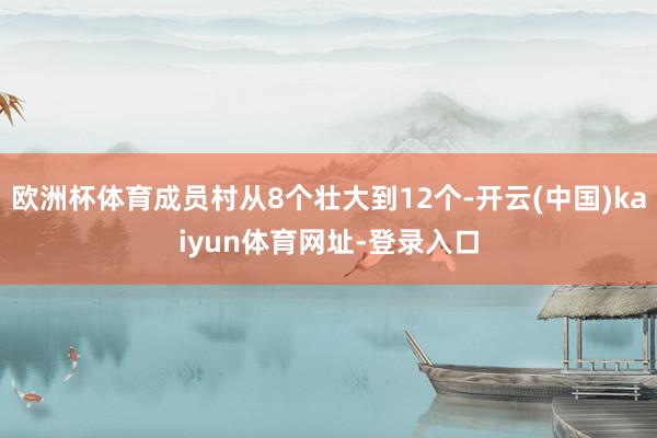 欧洲杯体育成员村从8个壮大到12个-开云(中国)kaiyun体育网址-登录入口