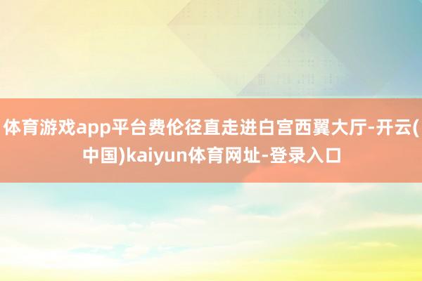 体育游戏app平台费伦径直走进白宫西翼大厅-开云(中国)kaiyun体育网址-登录入口