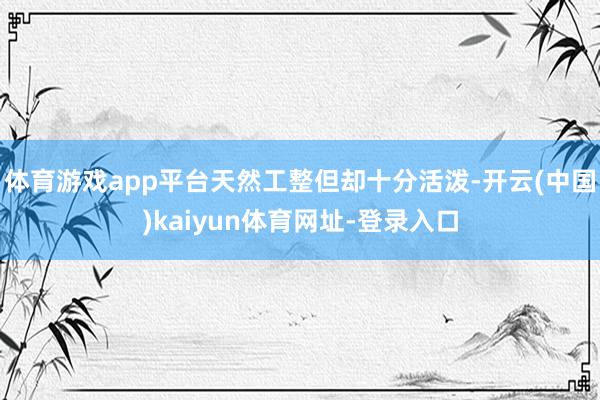 体育游戏app平台天然工整但却十分活泼-开云(中国)kaiyun体育网址-登录入口