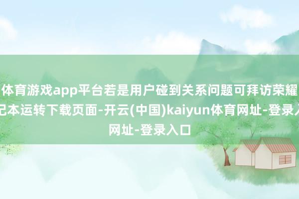 体育游戏app平台若是用户碰到关系问题可拜访荣耀札记本运转下载页面-开云(中国)kaiyun体育网址-登录入口
