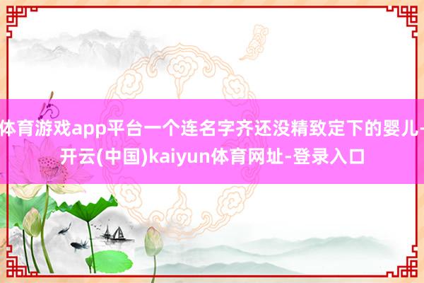 体育游戏app平台一个连名字齐还没精致定下的婴儿-开云(中国)kaiyun体育网址-登录入口
