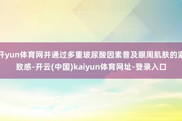 开yun体育网并通过多重玻尿酸因素普及眼周肌肤的紧致感-开云(中国)kaiyun体育网址-登录入口