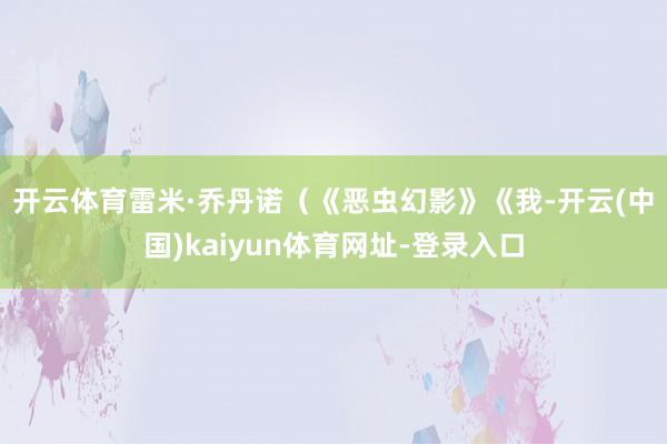 开云体育　　雷米·乔丹诺（《恶虫幻影》《我-开云(中国)kaiyun体育网址-登录入口