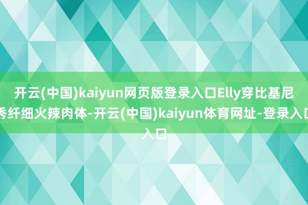 开云(中国)kaiyun网页版登录入口Elly穿比基尼秀纤细火辣肉体-开云(中国)kaiyun体育网址-登录入口