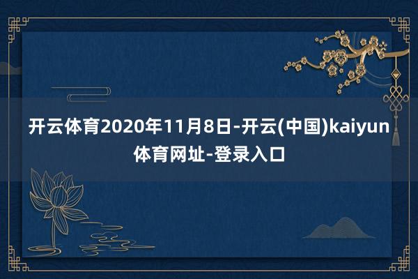 开云体育2020年11月8日-开云(中国)kaiyun体育网址-登录入口