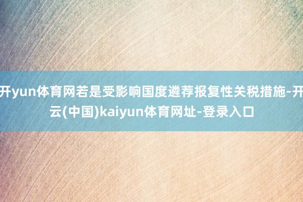 开yun体育网若是受影响国度遴荐报复性关税措施-开云(中国)kaiyun体育网址-登录入口