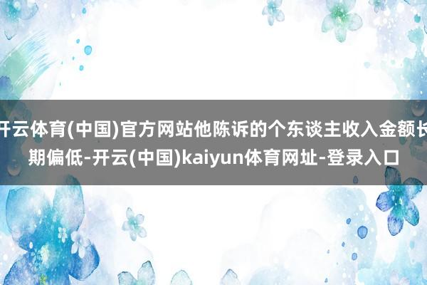 开云体育(中国)官方网站他陈诉的个东谈主收入金额长期偏低-开云(中国)kaiyun体育网址-登录入口