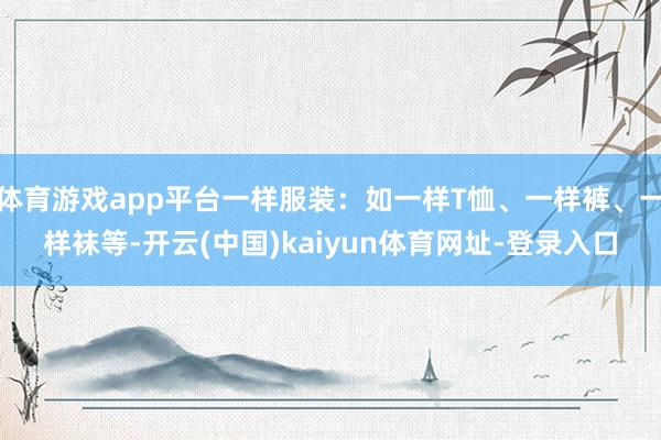 体育游戏app平台一样服装：如一样T恤、一样裤、一样袜等-开云(中国)kaiyun体育网址-登录入口