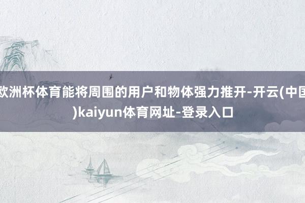 欧洲杯体育能将周围的用户和物体强力推开-开云(中国)kaiyun体育网址-登录入口