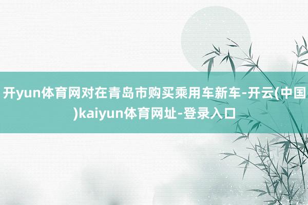 开yun体育网对在青岛市购买乘用车新车-开云(中国)kaiyun体育网址-登录入口