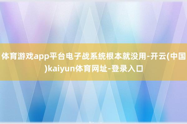 体育游戏app平台电子战系统根本就没用-开云(中国)kaiyun体育网址-登录入口