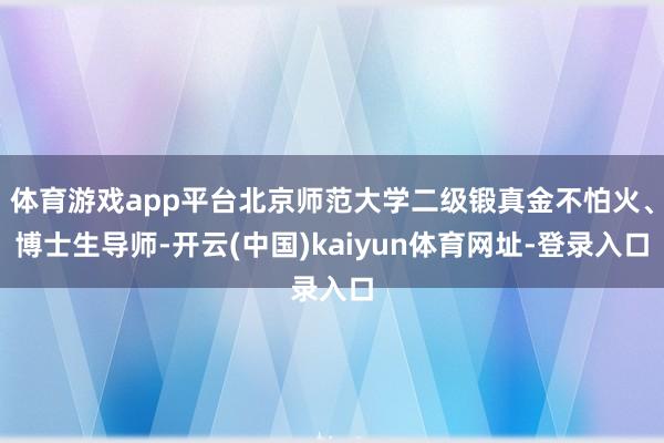 体育游戏app平台北京师范大学二级锻真金不怕火、博士生导师-开云(中国)kaiyun体育网址-登录入口