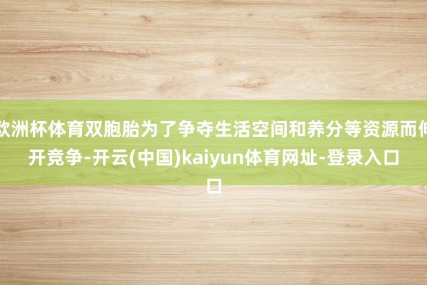 欧洲杯体育双胞胎为了争夺生活空间和养分等资源而伸开竞争-开云(中国)kaiyun体育网址-登录入口