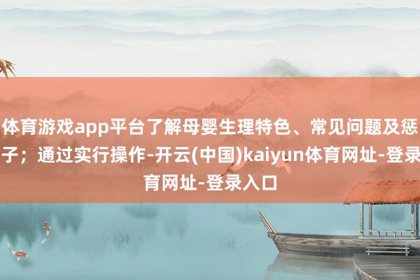 体育游戏app平台了解母婴生理特色、常见问题及惩处法子；通过实行操作-开云(中国)kaiyun体育网址-登录入口