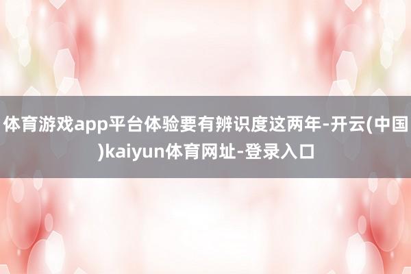体育游戏app平台体验要有辨识度这两年-开云(中国)kaiyun体育网址-登录入口
