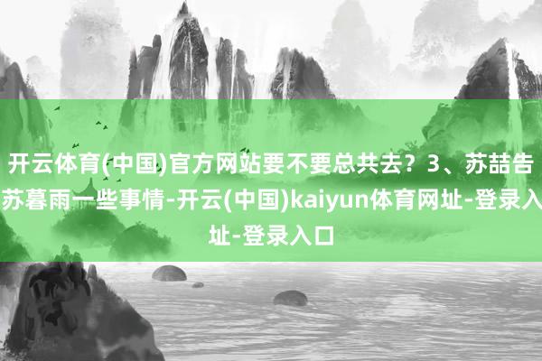 开云体育(中国)官方网站要不要总共去？3、苏喆告诉苏暮雨一些事情-开云(中国)kaiyun体育网址-登录入口