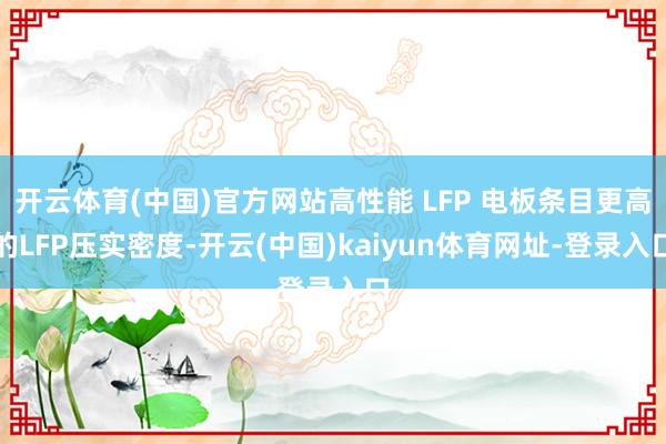 开云体育(中国)官方网站高性能 LFP 电板条目更高的LFP压实密度-开云(中国)kaiyun体育网址-登录入口