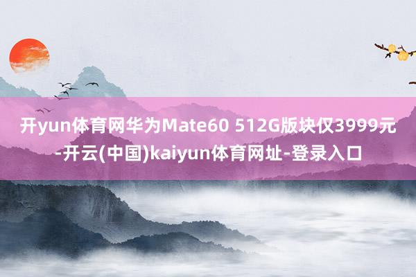 开yun体育网华为Mate60 512G版块仅3999元-开云(中国)kaiyun体育网址-登录入口