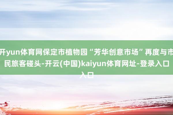开yun体育网保定市植物园“芳华创意市场”再度与市民旅客碰头-开云(中国)kaiyun体育网址-登录入口