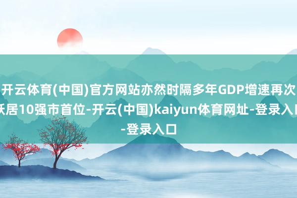 开云体育(中国)官方网站亦然时隔多年GDP增速再次跃居10强市首位-开云(中国)kaiyun体育网址-登录入口