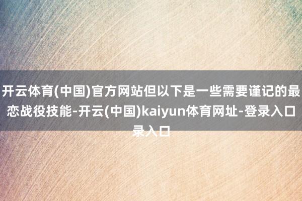 开云体育(中国)官方网站但以下是一些需要谨记的最恋战役技能-开云(中国)kaiyun体育网址-登录入口