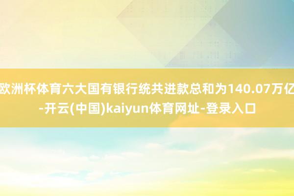 欧洲杯体育六大国有银行统共进款总和为140.07万亿-开云(中国)kaiyun体育网址-登录入口