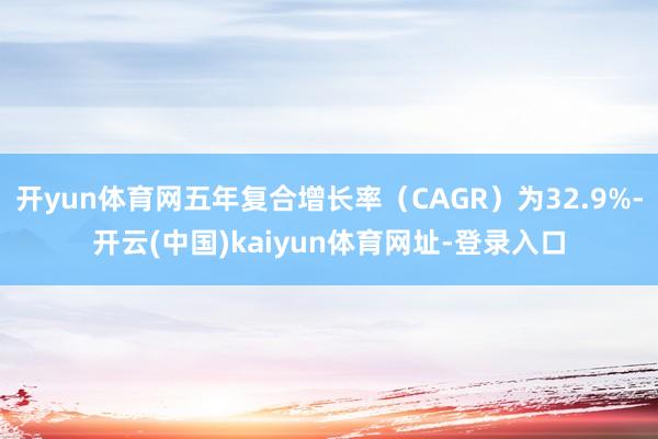 开yun体育网五年复合增长率（CAGR）为32.9%-开云(中国)kaiyun体育网址-登录入口