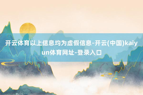 开云体育以上信息均为虚假信息-开云(中国)kaiyun体育网址-登录入口