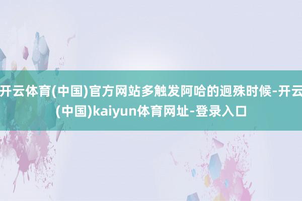 开云体育(中国)官方网站多触发阿哈的迥殊时候-开云(中国)kaiyun体育网址-登录入口