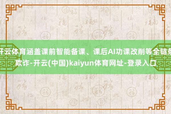 开云体育涵盖课前智能备课、课后AI功课改削等全链条欺诈-开云(中国)kaiyun体育网址-登录入口