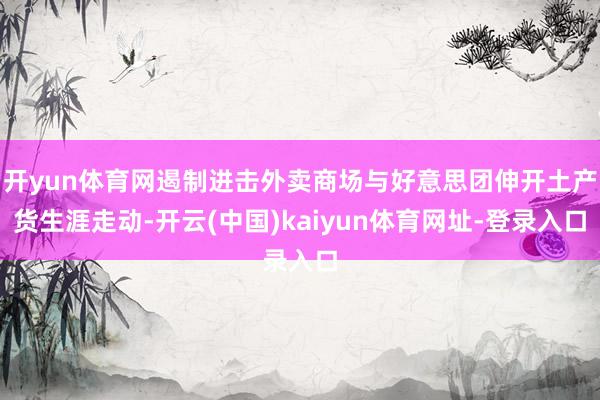 开yun体育网遏制进击外卖商场与好意思团伸开土产货生涯走动-开云(中国)kaiyun体育网址-登录入口