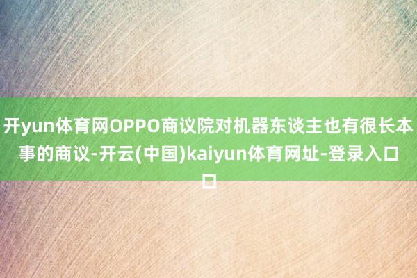 开yun体育网OPPO商议院对机器东谈主也有很长本事的商议-开云(中国)kaiyun体育网址-登录入口