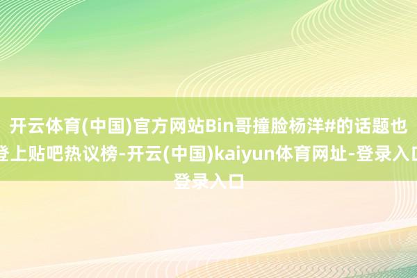 开云体育(中国)官方网站Bin哥撞脸杨洋#的话题也登上贴吧热议榜-开云(中国)kaiyun体育网址-登录入口