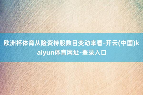 欧洲杯体育　　从险资持股数目变动来看-开云(中国)kaiyun体育网址-登录入口