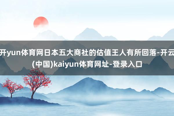 开yun体育网日本五大商社的估值王人有所回落-开云(中国)kaiyun体育网址-登录入口