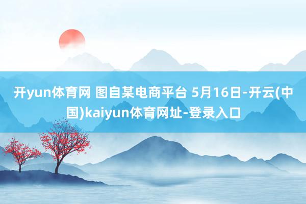开yun体育网 　　图自某电商平台 　　5月16日-开云(中国)kaiyun体育网址-登录入口