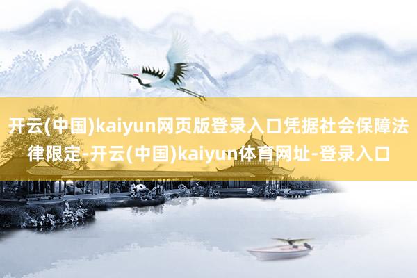 开云(中国)kaiyun网页版登录入口凭据社会保障法律限定-开云(中国)kaiyun体育网址-登录入口